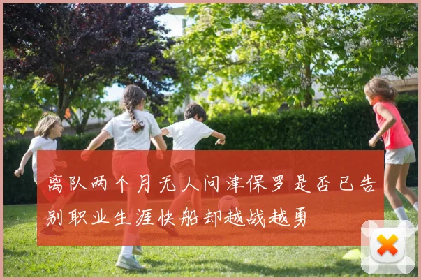 离队两个月无人问津保罗是否已告别职业生涯快船却越战越勇
