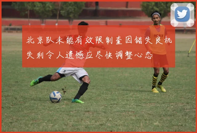 北京队未能有效限制奎因错失良机失利令人遗憾应尽快调整心态