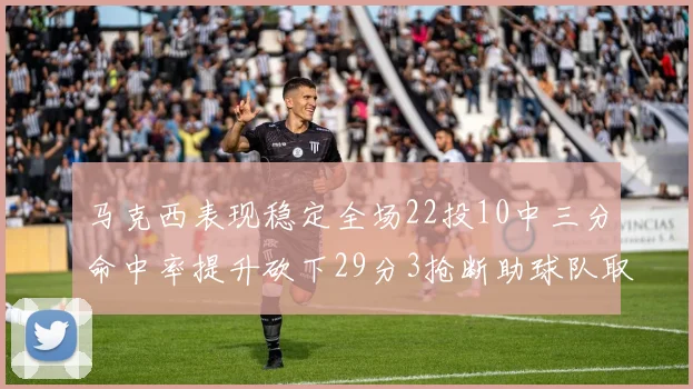 马克西表现稳定全场22投10中三分命中率提升砍下29分3抢断助球队取胜
