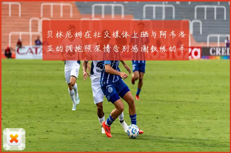 贝林厄姆在社交媒体上晒与阿韦洛亚的拥抱照深情告别感谢教练的辛勤付出