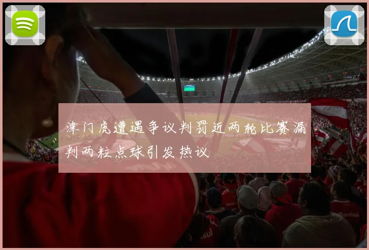 津门虎遭遇争议判罚近两轮比赛漏判两粒点球引发热议
