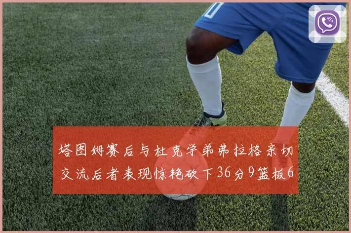 塔图姆赛后与杜克学弟弗拉格亲切交流后者表现惊艳砍下36分9篮板6助攻