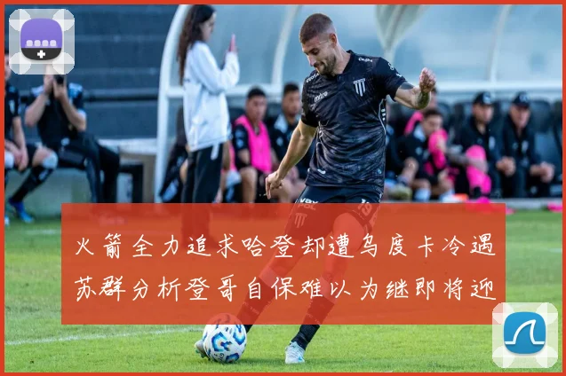 火箭全力追求哈登却遭乌度卡冷遇苏群分析登哥自保难以为继即将迎来抢七大战