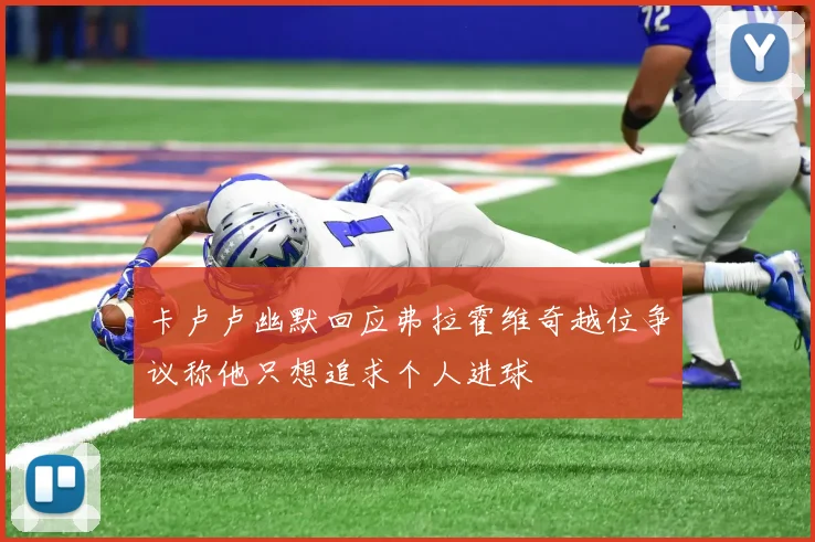 卡卢卢幽默回应弗拉霍维奇越位争议称他只想追求个人进球