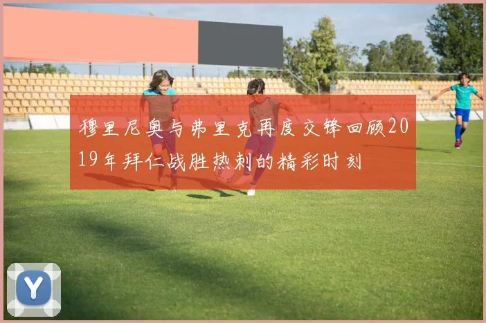 穆里尼奥与弗里克再度交锋回顾2019年拜仁战胜热刺的精彩时刻
