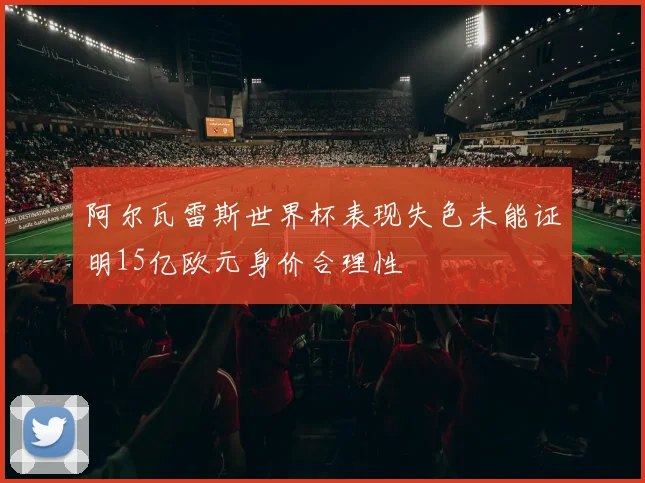 阿尔瓦雷斯世界杯表现失色未能证明15亿欧元身价合理性