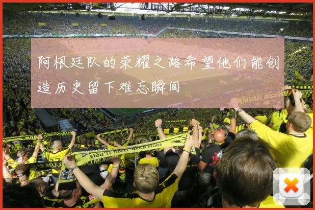 阿根廷队的荣耀之路希望他们能创造历史留下难忘瞬间