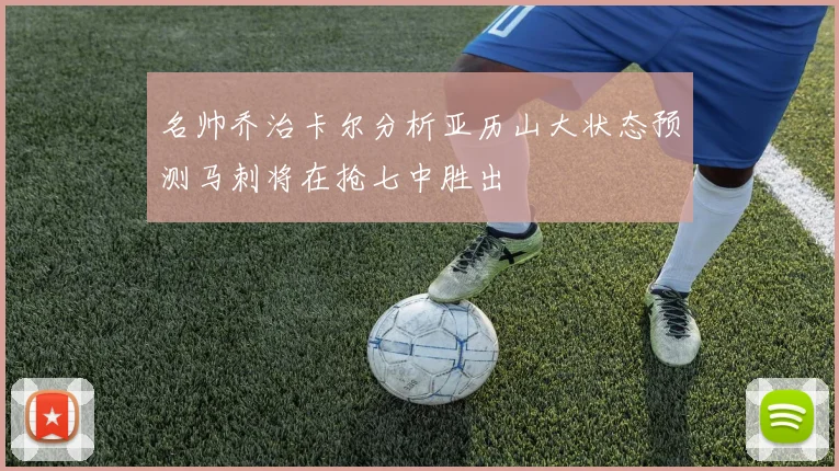 名帅乔治卡尔分析亚历山大状态预测马刺将在抢七中胜出