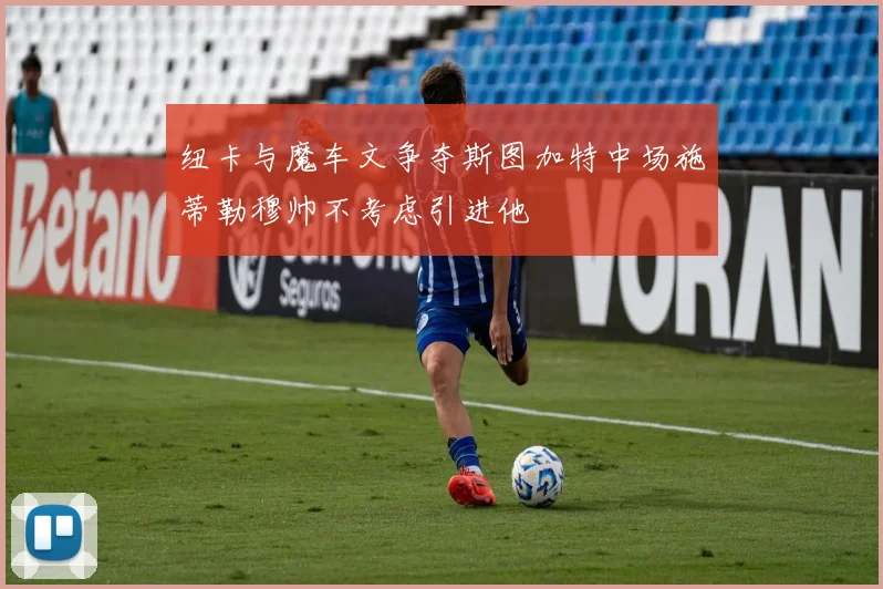纽卡与魔车文争夺斯图加特中场施蒂勒穆帅不考虑引进他