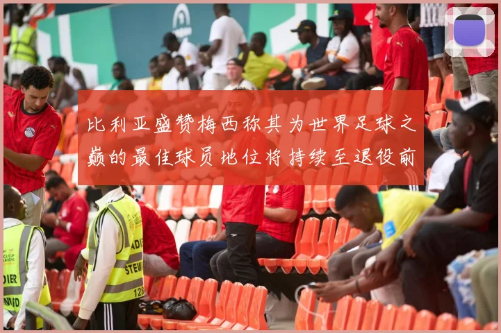比利亚盛赞梅西称其为世界足球之巅的最佳球员地位将持续至退役前