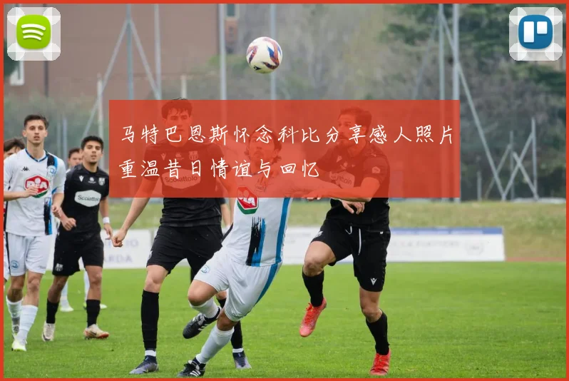 马特巴恩斯怀念科比分享感人照片重温昔日情谊与回忆