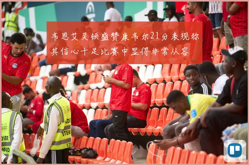 韦恩艾灵顿盛赞康韦尔21分表现称其信心十足比赛中显得非常从容