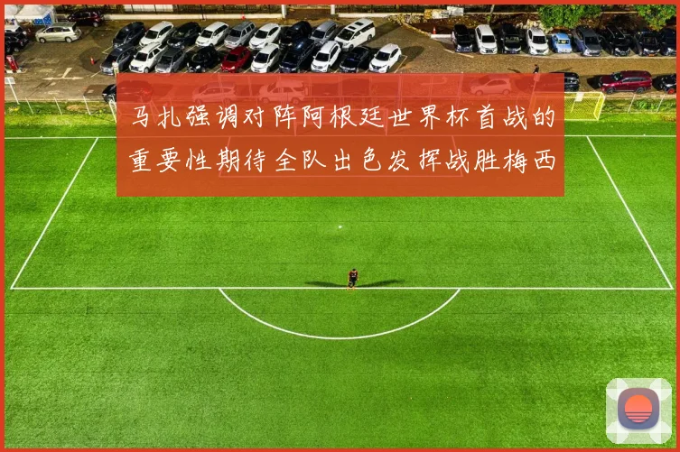 马扎强调对阵阿根廷世界杯首战的重要性期待全队出色发挥战胜梅西