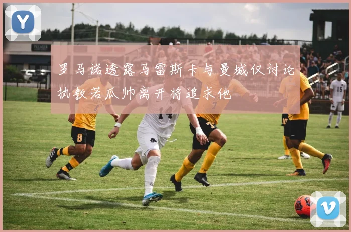 罗马诺透露马雷斯卡与曼城仅讨论执教若瓜帅离开将追求他