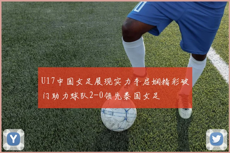 U17中国女足展现实力李启娴精彩破门助力球队2-0领先泰国女足