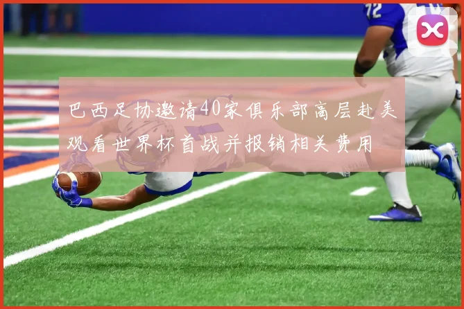 巴西足协邀请40家俱乐部高层赴美观看世界杯首战并报销相关费用