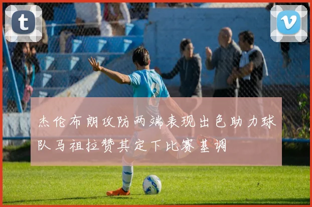 杰伦布朗攻防两端表现出色助力球队马祖拉赞其定下比赛基调