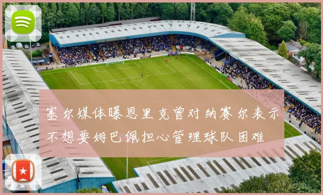 塞尔媒体曝恩里克曾对纳赛尔表示不想要姆巴佩担心管理球队困难