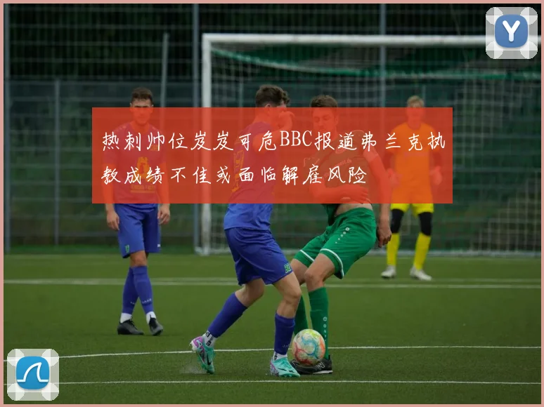 热刺帅位岌岌可危BBC报道弗兰克执教成绩不佳或面临解雇风险