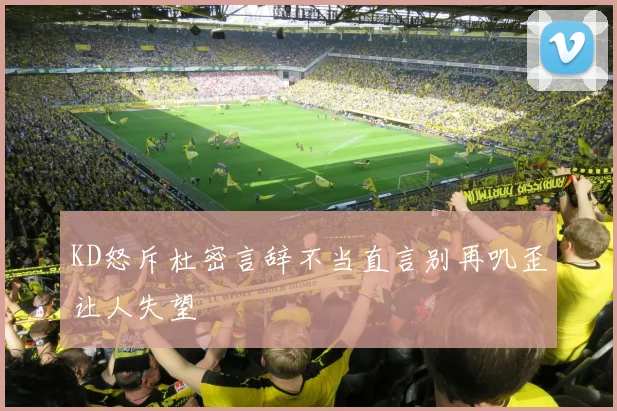 KD怒斥杜密言辞不当直言别再叽歪让人失望