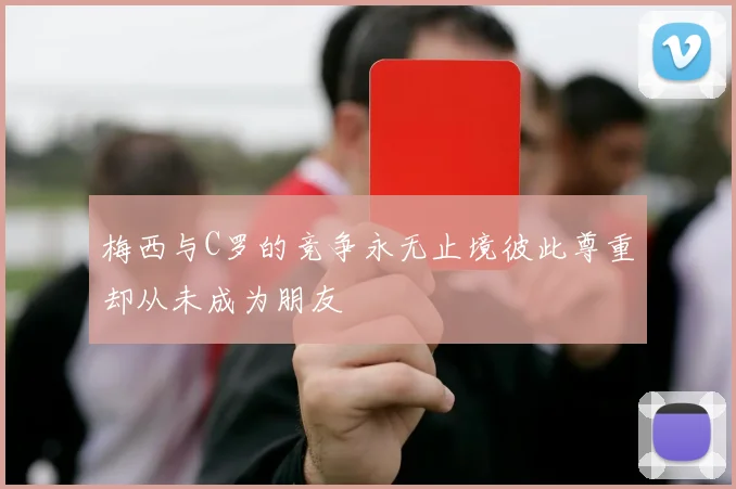 梅西与C罗的竞争永无止境彼此尊重却从未成为朋友
