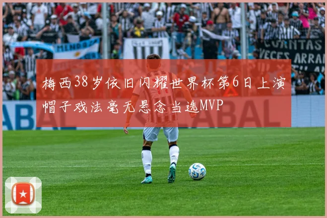梅西38岁依旧闪耀世界杯第6日上演帽子戏法毫无悬念当选MVP