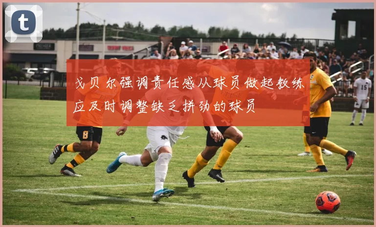 戈贝尔强调责任感从球员做起教练应及时调整缺乏拼劲的球员