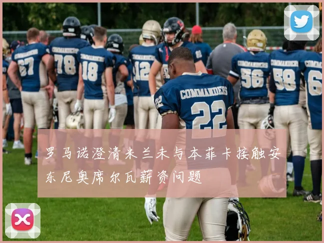 罗马诺澄清米兰未与本菲卡接触安东尼奥席尔瓦薪资问题