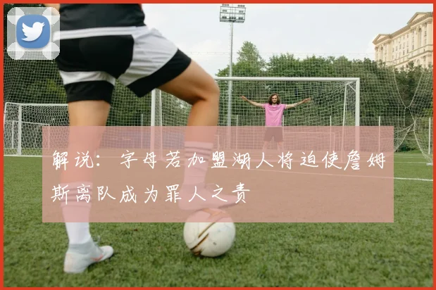 解说：字母若加盟湖人将迫使詹姆斯离队成为罪人之责