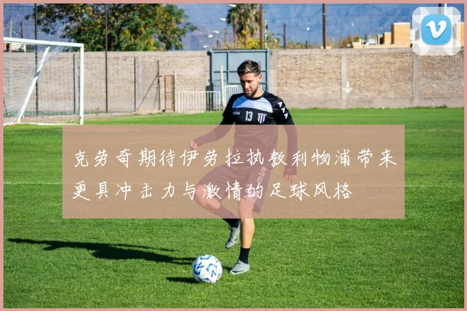 克劳奇期待伊劳拉执教利物浦带来更具冲击力与激情的足球风格