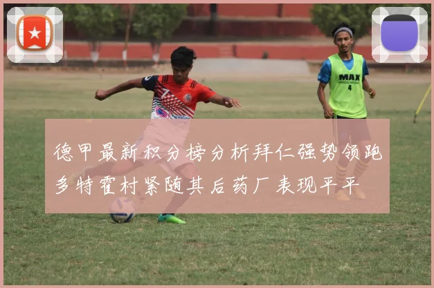 德甲最新积分榜分析拜仁强势领跑多特霍村紧随其后药厂表现平平