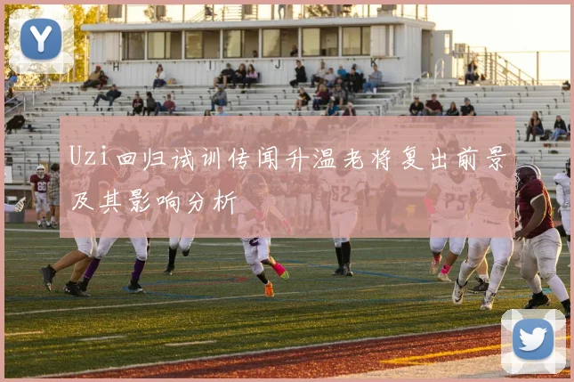 Uzi回归试训传闻升温老将复出前景及其影响分析