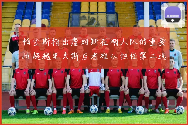 帕金斯指出詹姆斯在湖人队的重要性超越里夫斯后者难以担任第二选择