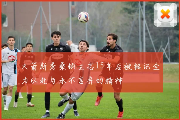 火箭新秀桑顿立志15年后被铭记全力以赴与永不言弃的精神